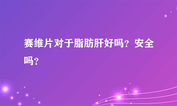 赛维片对于脂肪肝好吗？安全吗？