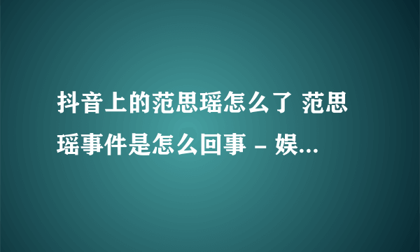 抖音上的范思瑶怎么了 范思瑶事件是怎么回事 - 娱乐八卦 - 飞外网