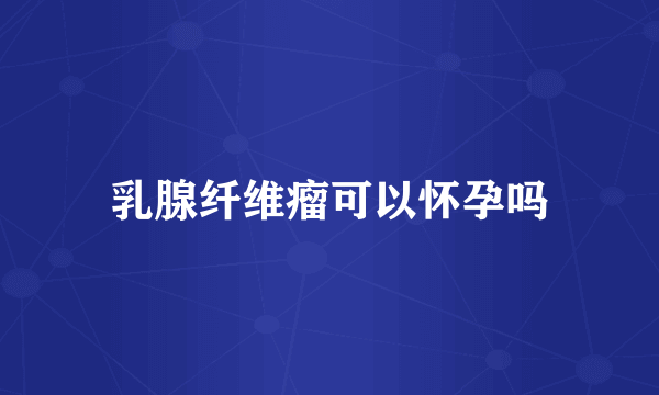 乳腺纤维瘤可以怀孕吗