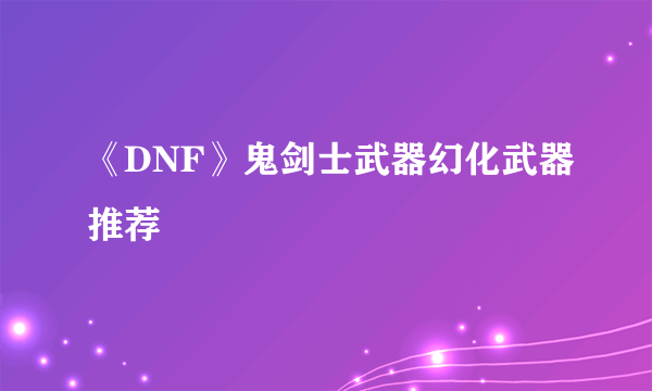 《DNF》鬼剑士武器幻化武器推荐