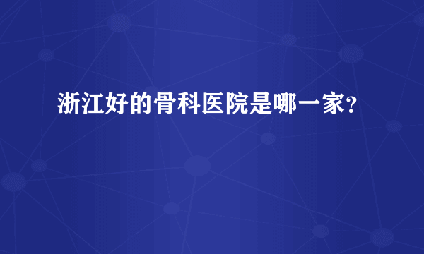 浙江好的骨科医院是哪一家？