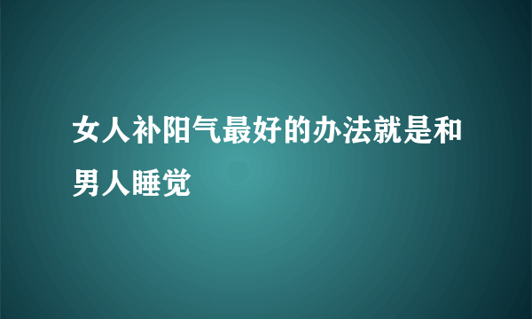 女人补阳气最好的办法就是和男人睡觉