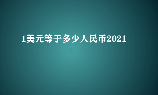 1美元等于多少人民币2021 