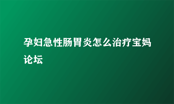 孕妇急性肠胃炎怎么治疗宝妈论坛