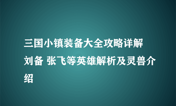 三国小镇装备大全攻略详解 刘备 张飞等英雄解析及灵兽介绍