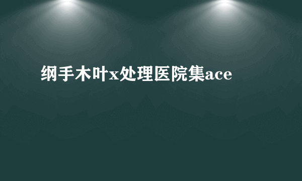 纲手木叶x处理医院集ace