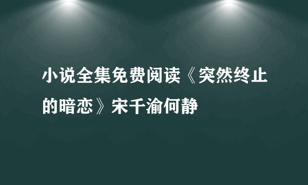 小说全集免费阅读《突然终止的暗恋》宋千渝何静