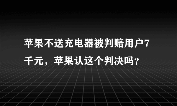 苹果不送充电器被判赔用户7千元，苹果认这个判决吗？