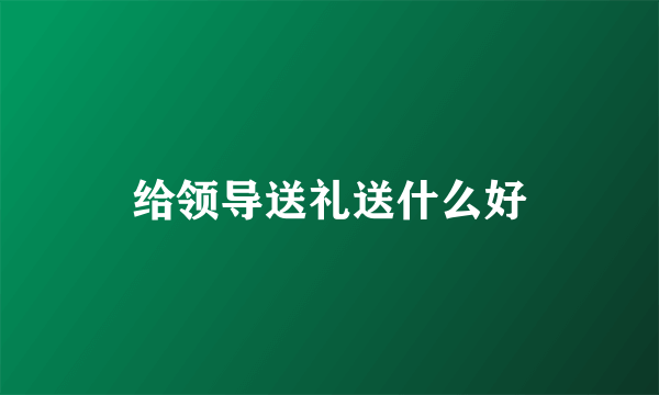 给领导送礼送什么好