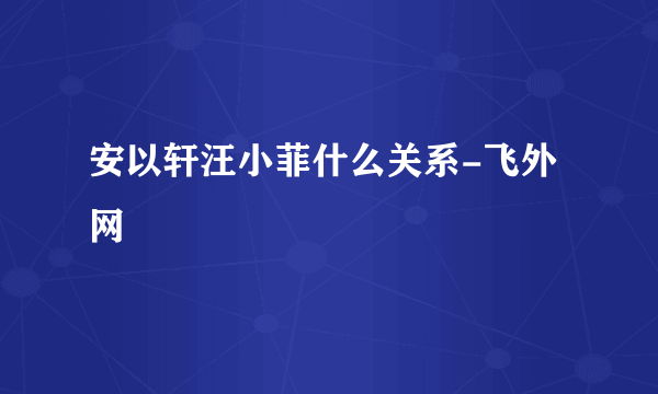 安以轩汪小菲什么关系-飞外网