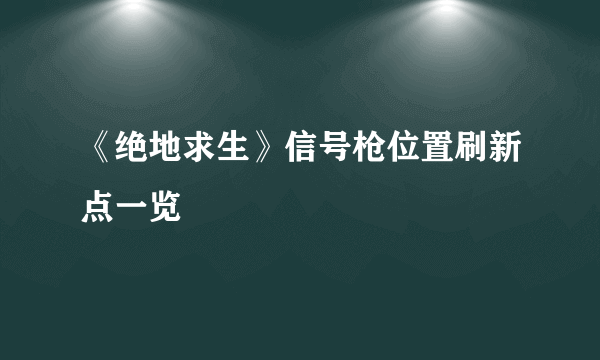 《绝地求生》信号枪位置刷新点一览