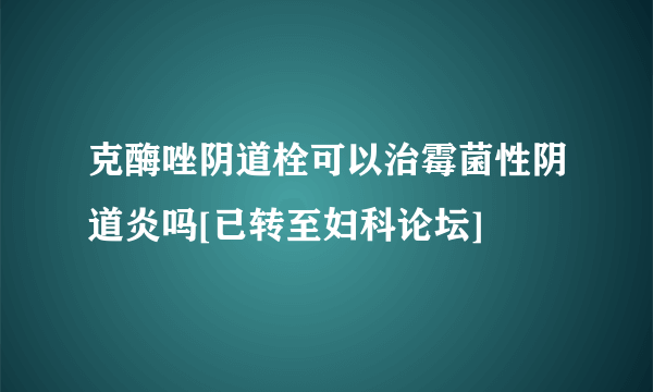 克酶唑阴道栓可以治霉菌性阴道炎吗[已转至妇科论坛]