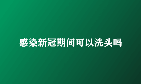 感染新冠期间可以洗头吗