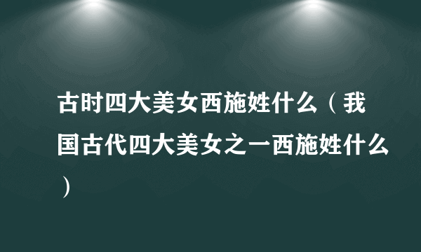 古时四大美女西施姓什么（我国古代四大美女之一西施姓什么）