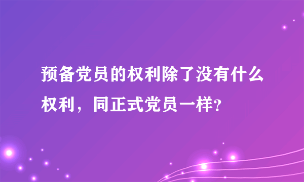 预备党员的权利除了没有什么权利，同正式党员一样？