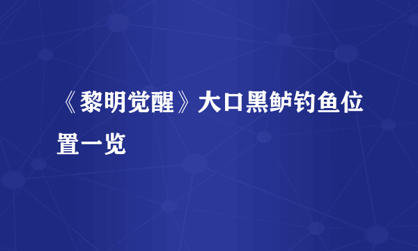 《黎明觉醒》大口黑鲈钓鱼位置一览