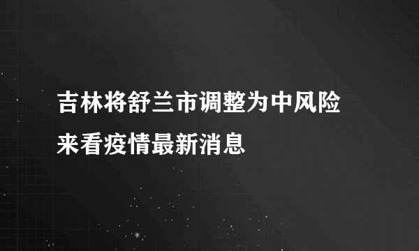 吉林将舒兰市调整为中风险 来看疫情最新消息