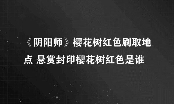 《阴阳师》樱花树红色刷取地点 悬赏封印樱花树红色是谁