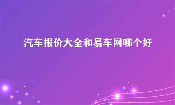 汽车报价大全和易车网哪个好