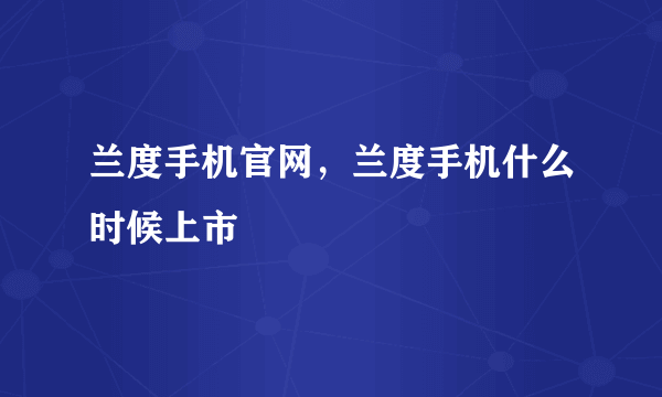 兰度手机官网，兰度手机什么时候上市