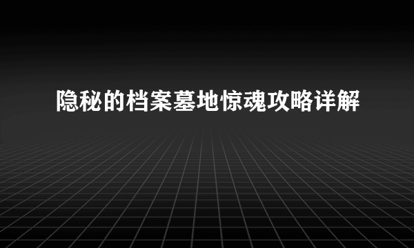 隐秘的档案墓地惊魂攻略详解