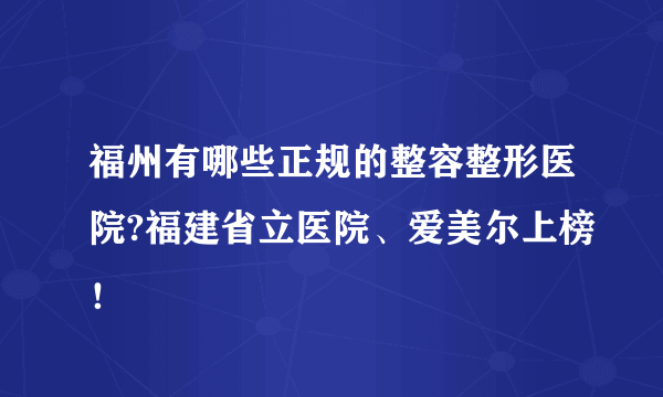 福州有哪些正规的整容整形医院?福建省立医院、爱美尔上榜！