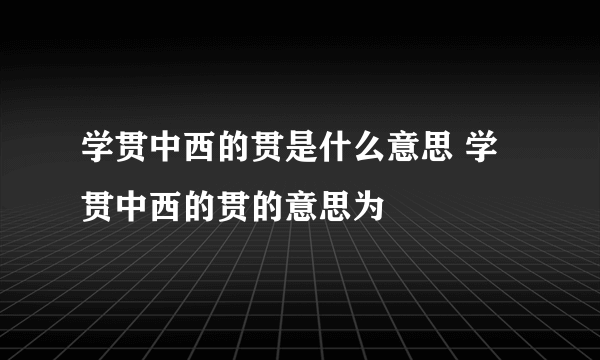 学贯中西的贯是什么意思 学贯中西的贯的意思为