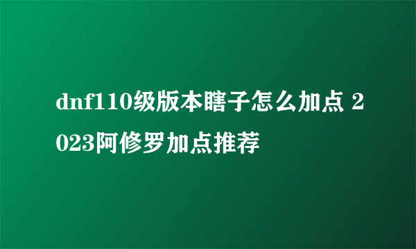 dnf110级版本瞎子怎么加点 2023阿修罗加点推荐