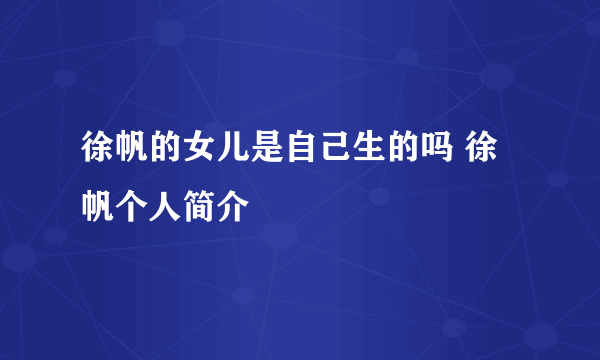 徐帆的女儿是自己生的吗 徐帆个人简介