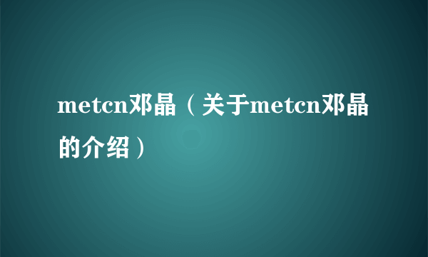 metcn邓晶（关于metcn邓晶的介绍）