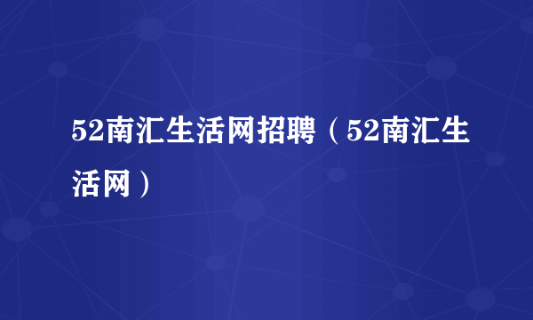 52南汇生活网招聘（52南汇生活网）