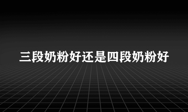 三段奶粉好还是四段奶粉好