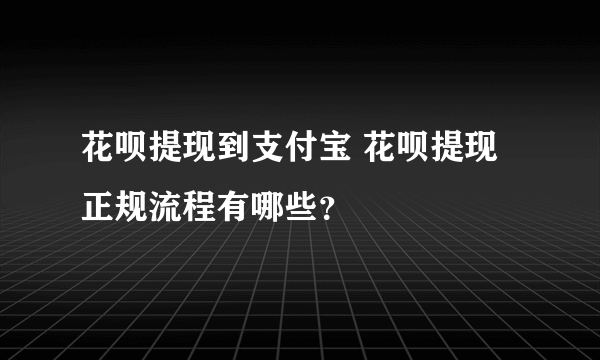 花呗提现到支付宝 花呗提现正规流程有哪些？