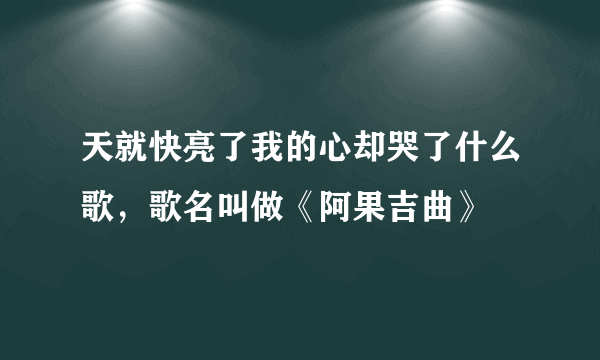 天就快亮了我的心却哭了什么歌，歌名叫做《阿果吉曲》