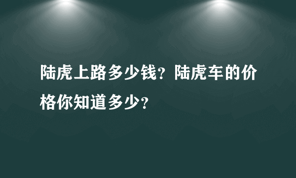 陆虎上路多少钱？陆虎车的价格你知道多少？