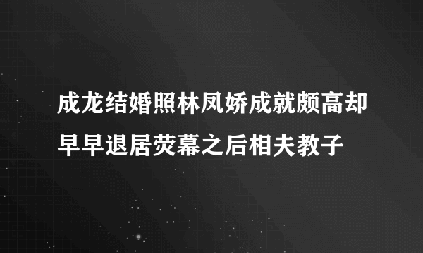 成龙结婚照林凤娇成就颇高却早早退居荧幕之后相夫教子