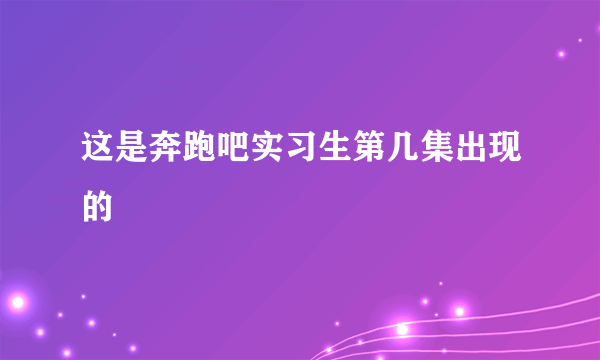 这是奔跑吧实习生第几集出现的