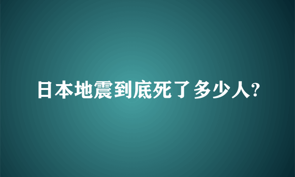 日本地震到底死了多少人?