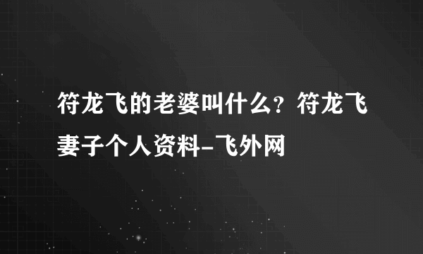 符龙飞的老婆叫什么？符龙飞妻子个人资料-飞外网