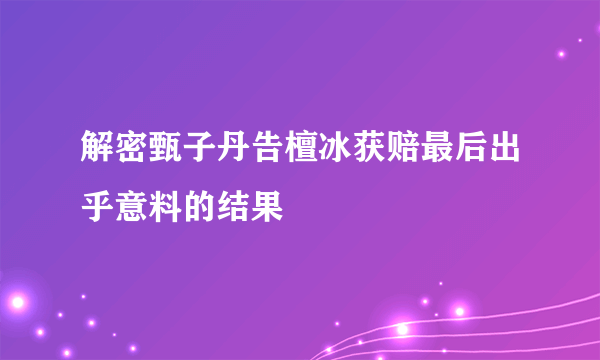 解密甄子丹告檀冰获赔最后出乎意料的结果