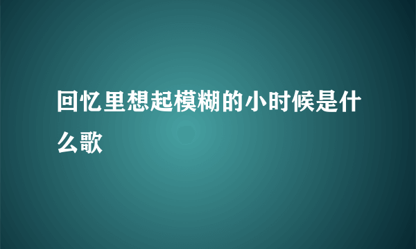 回忆里想起模糊的小时候是什么歌