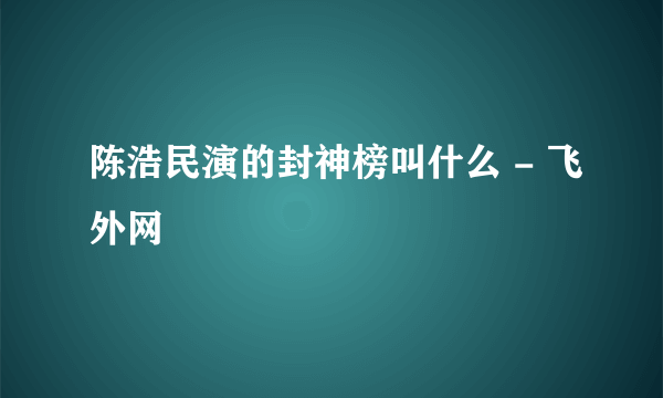 陈浩民演的封神榜叫什么 - 飞外网