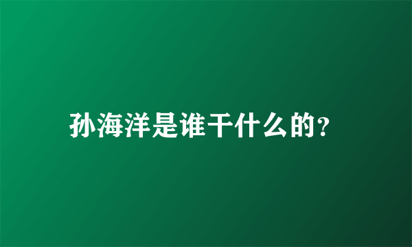 孙海洋是谁干什么的？