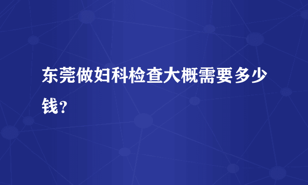 东莞做妇科检查大概需要多少钱？