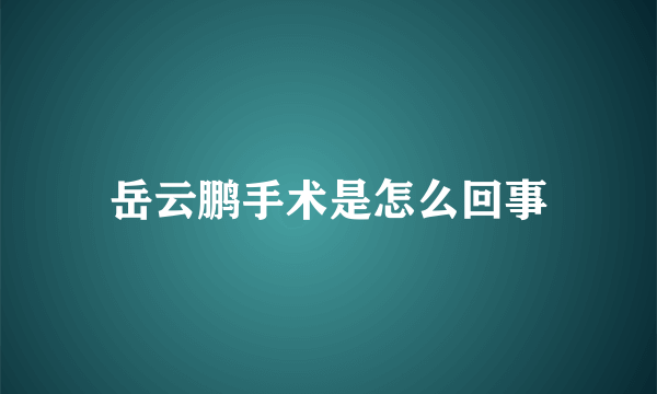 岳云鹏手术是怎么回事