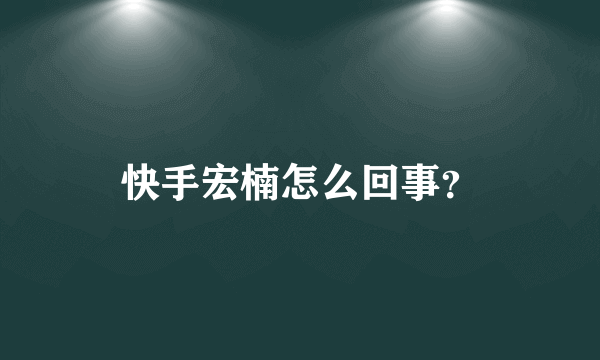 快手宏楠怎么回事？