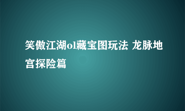 笑傲江湖ol藏宝图玩法 龙脉地宫探险篇