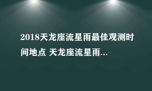 2018天龙座流星雨最佳观测时间地点 天龙座流星雨具体时间