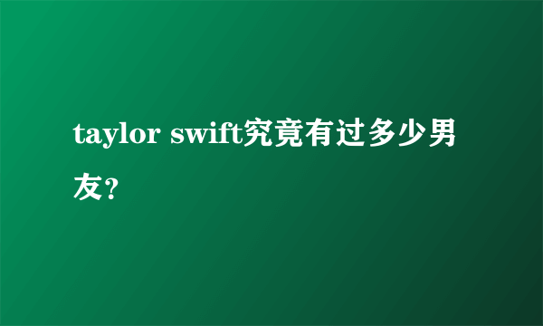 taylor swift究竟有过多少男友？