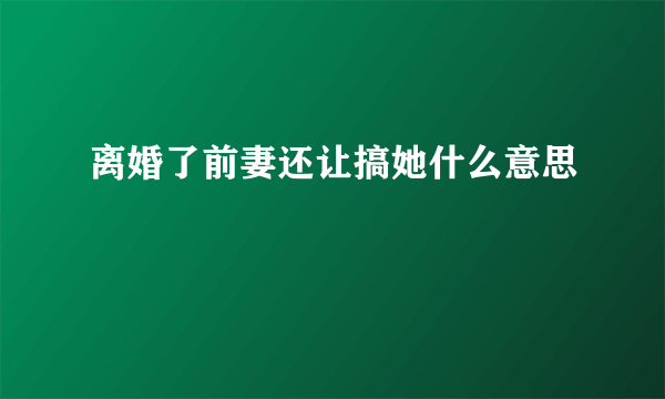 离婚了前妻还让搞她什么意思